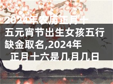 2024年农历正月十五元宵节出生女孩五行缺金取名,2024年正月十六是几月几日