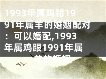 1993年属鸡和1991年属羊的婚姻配对：可以婚配,1993年属鸡跟1991年属羊的婚姻