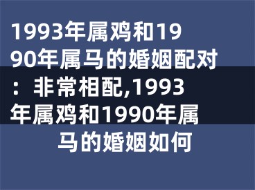 1993年属鸡和1990年属马的婚姻配对：非常相配,1993年属鸡和1990年属马的婚姻如何