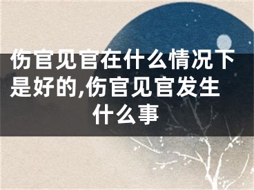 伤官见官在什么情况下是好的,伤官见官发生什么事