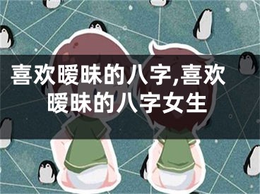 喜欢暧昧的八字,喜欢暧昧的八字女生