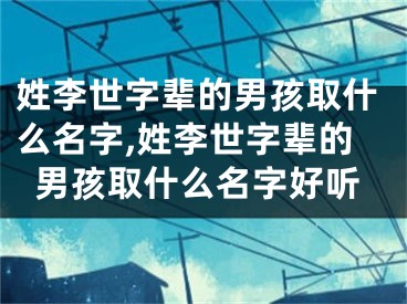 姓李世字辈的男孩取什么名字,姓李世字辈的男孩取什么名字好听