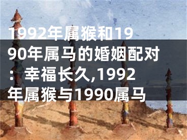 1992年属猴和1990年属马的婚姻配对：幸福长久,1992年属猴与1990属马