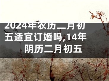 2024年农历二月初五适宜订婚吗,14年阴历二月初五