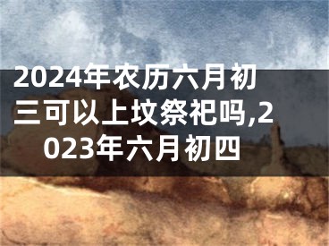 2024年农历六月初三可以上坟祭祀吗,2023年六月初四
