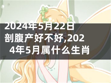 2024年5月22日剖腹产好不好,2024年5月属什么生肖