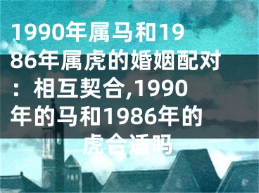 1990年属马和1986年属虎的婚姻配对：相互契合,1990年的马和1986年的虎合适吗
