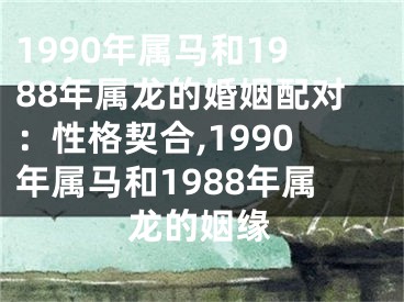 1990年属马和1988年属龙的婚姻配对：性格契合,1990年属马和1988年属龙的姻缘