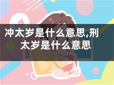 冲太岁是什么意思,刑太岁是什么意思
