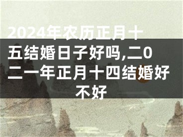 2024年农历正月十五结婚日子好吗,二0二一年正月十四结婚好不好