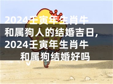 2024壬寅年生肖牛和属狗人的结婚吉日,2024壬寅年生肖牛和属狗结婚好吗