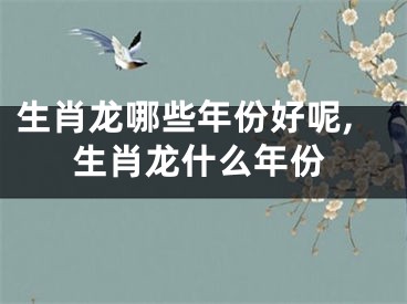 生肖龙哪些年份好呢,生肖龙什么年份