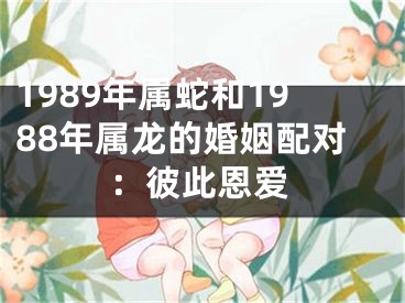 1989年属蛇和1988年属龙的婚姻配对：彼此恩爱