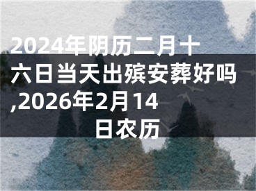 2024年阴历二月十六日当天出殡安葬好吗,2026年2月14日农历