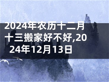 2024年农历十二月十三搬家好不好,2024年12月13日
