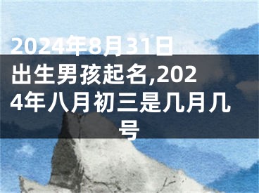 2024年8月31日出生男孩起名,2024年八月初三是几月几号