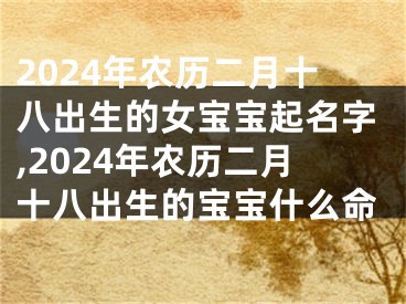 2024年农历二月十八出生的女宝宝起名字,2024年农历二月十八出生的宝宝什么命