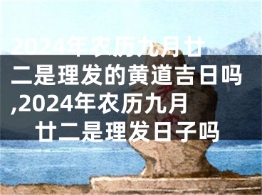 2024年农历九月廿二是理发的黄道吉日吗,2024年农历九月廿二是理发日子吗