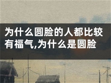 为什么圆脸的人都比较有福气,为什么是圆脸