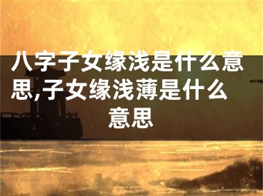 八字子女缘浅是什么意思,子女缘浅薄是什么意思