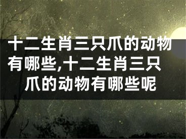 十二生肖三只爪的动物有哪些,十二生肖三只爪的动物有哪些呢