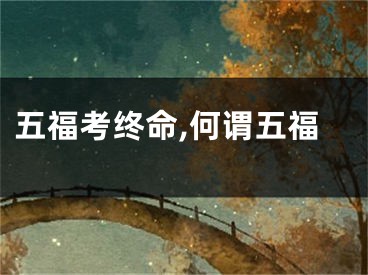 五福考终命,何谓五福