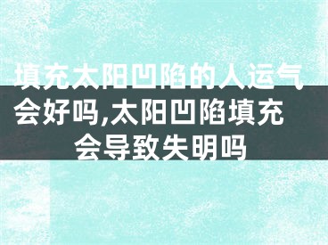 填充太阳凹陷的人运气会好吗,太阳凹陷填充会导致失明吗
