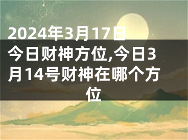 2024年3月17日今日财神方位,今日3月14号财神在哪个方位