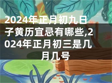 2024年正月初九日子黄历宜忌有哪些,2024年正月初三是几月几号