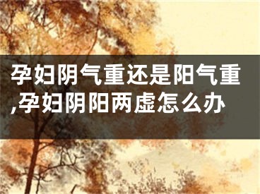 孕妇阴气重还是阳气重,孕妇阴阳两虚怎么办