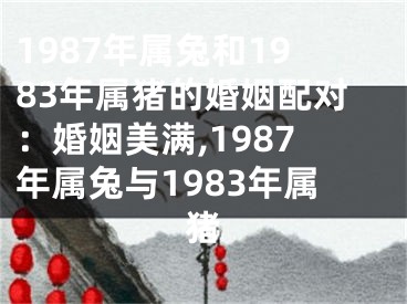 1987年属兔和1983年属猪的婚姻配对：婚姻美满,1987年属兔与1983年属猪