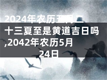 2024年农历五月二十三夏至是黄道吉日吗,2042年农历5月24日
