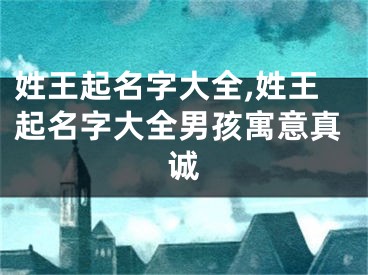 姓王起名字大全,姓王起名字大全男孩寓意真诚