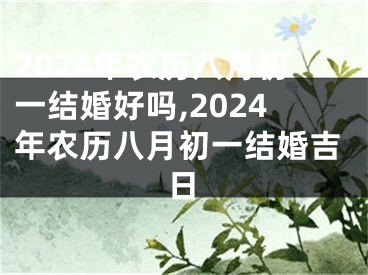 2024年农历八月初一结婚好吗,2024年农历八月初一结婚吉日
