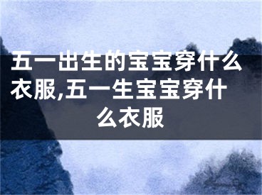 五一出生的宝宝穿什么衣服,五一生宝宝穿什么衣服