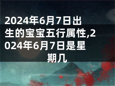 2024年6月7日出生的宝宝五行属性,2024年6月7日是星期几