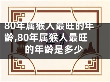 80年属猴人最旺的年龄,80年属猴人最旺的年龄是多少
