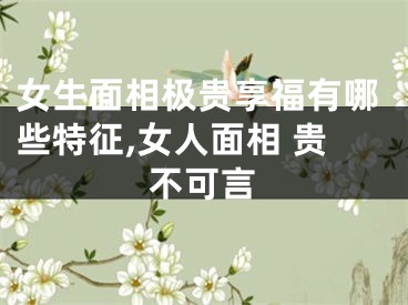 女生面相极贵享福有哪些特征,女人面相 贵不可言
