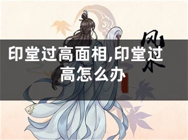 印堂过高面相,印堂过高怎么办