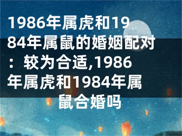 1986年属虎和1984年属鼠的婚姻配对：较为合适,1986年属虎和1984年属鼠合婚吗
