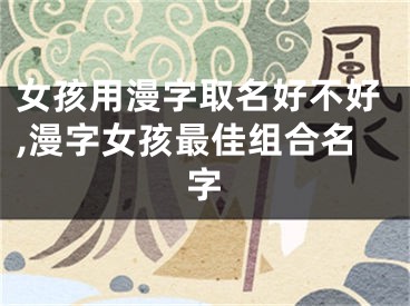 女孩用漫字取名好不好,漫字女孩最佳组合名字