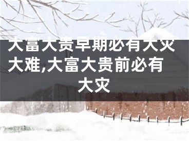 大富大贵早期必有大灾大难,大富大贵前必有大灾
