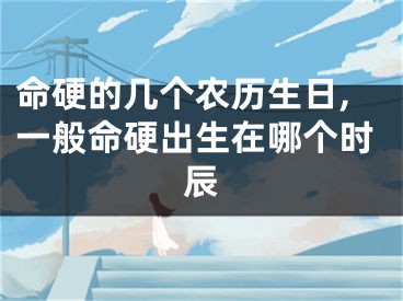 命硬的几个农历生日,一般命硬出生在哪个时辰