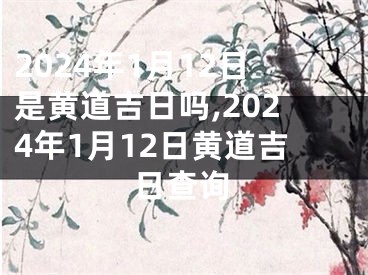 2024年1月12日是黄道吉日吗,2024年1月12日黄道吉日查询