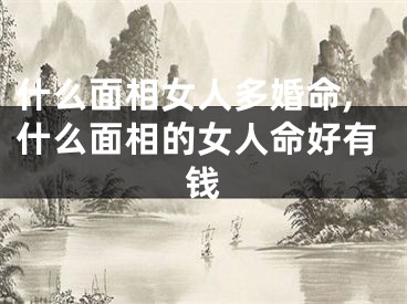什么面相女人多婚命,什么面相的女人命好有钱