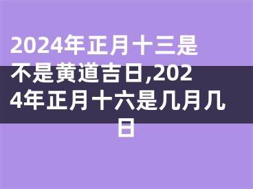 2024年正月十三是不是黄道吉日,2024年正月十六是几月几日