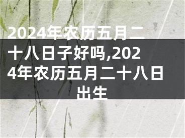 2024年农历五月二十八日子好吗,2024年农历五月二十八日出生
