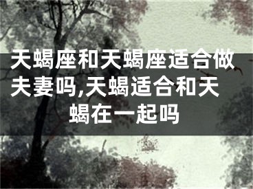 天蝎座和天蝎座适合做夫妻吗,天蝎适合和天蝎在一起吗
