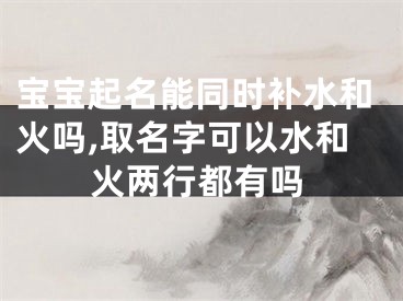 宝宝起名能同时补水和火吗,取名字可以水和火两行都有吗