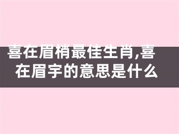 喜在眉梢最佳生肖,喜在眉宇的意思是什么